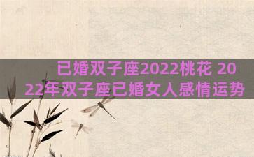 已婚双子座2022桃花 2022年双子座已婚女人感情运势